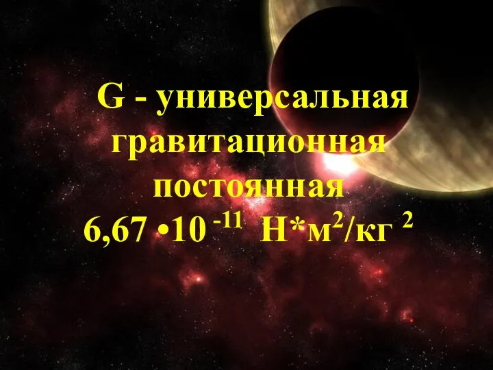 G - универсальная гравитационная постоянная 6,67 •10 -11 Н*м2/кг 2