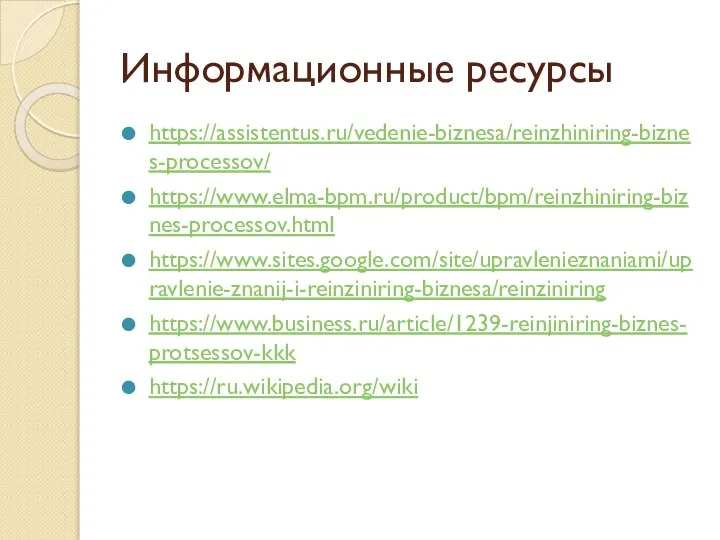 Информационные ресурсы https://assistentus.ru/vedenie-biznesa/reinzhiniring-biznes-processov/ https://www.elma-bpm.ru/product/bpm/reinzhiniring-biznes-processov.html https://www.sites.google.com/site/upravlenieznaniami/upravlenie-znanij-i-reinziniring-biznesa/reinziniring https://www.business.ru/article/1239-reinjiniring-biznes-protsessov-kkk https://ru.wikipedia.org/wiki