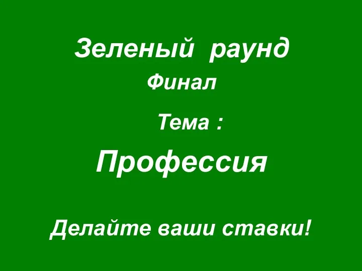 Зеленый раунд Финал Тема : Профессия Делайте ваши ставки!