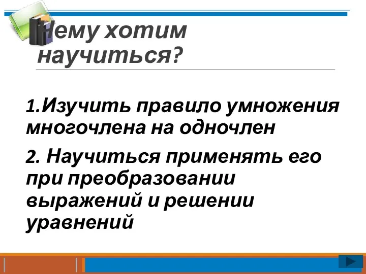 Чему хотим научиться? 1.Изучить правило умножения многочлена на одночлен 2. Научиться применять