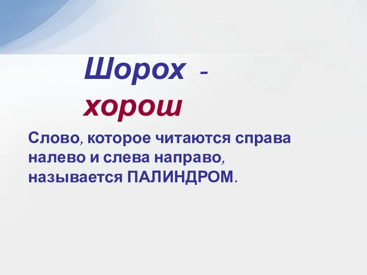 Шорох - хорош Слово, которое читаются справа налево и слева направо, называется ПАЛИНДРОМ.