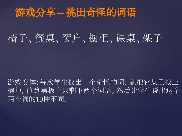 游戏分享—挑出奇怪的词语 椅子、餐桌、窗户、橱柜、课桌、架子 游戏变体：每次学生找出一个奇怪的词，就把它从黑板上擦掉，直到黑板上只剩下两个词语。然后让学生说出这个两个词的10种不同。