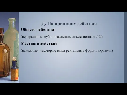 Д. По принципу действия Общего действия (пероральные, сублингвальные, инъекционные ЛФ) Местного действия