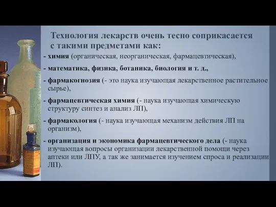 Технология лекарств очень тесно соприкасается с такими предметами как: химия (органическая, неорганическая,