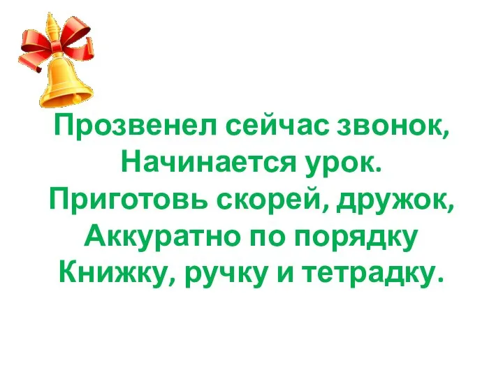 Прозвенел сейчас звонок, Начинается урок. Приготовь скорей, дружок, Аккуратно по порядку Книжку, ручку и тетрадку.