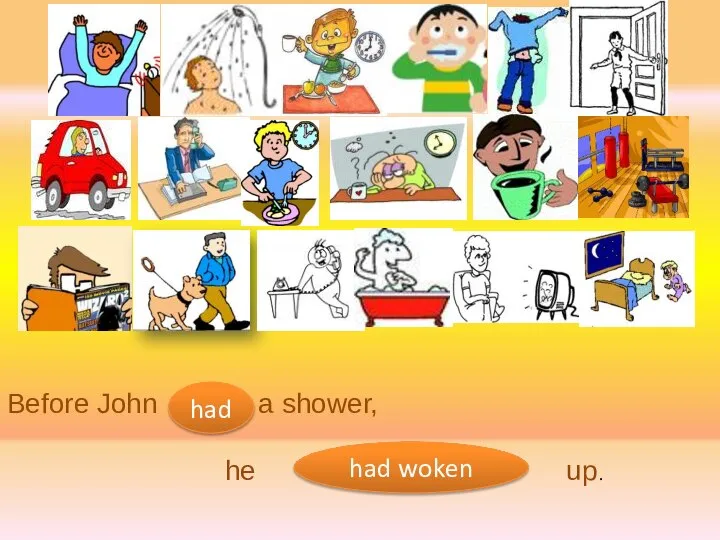 Before John a shower, he up. had had woken