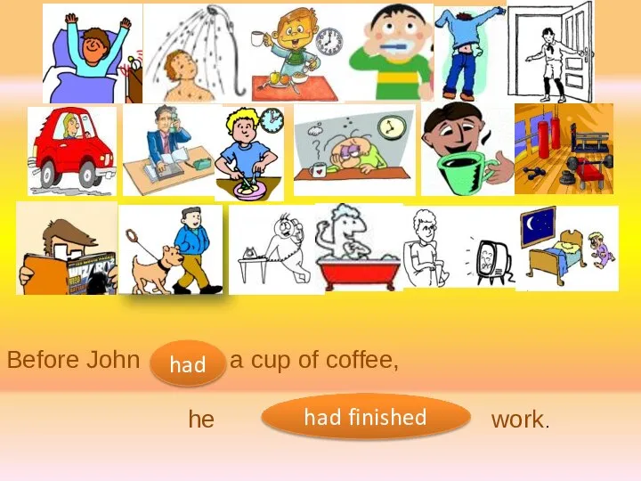Before John a cup of coffee, he work. had had finished