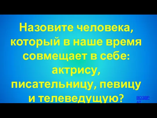 Назовите человека, который в наше время совмещает в себе: актрису, писательницу, певицу и телеведущую? ВОЗВРАТ