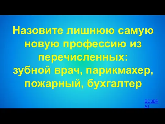 Назовите лишнюю самую новую профессию из перечисленных: зубной врач, парикмахер, пожарный, бухгалтер ВОЗВРАТ