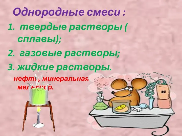 Однородные смеси : твердые растворы ( сплавы); газовые растворы; жидкие растворы. нефть, минеральная вода, воздух, мельхиор.