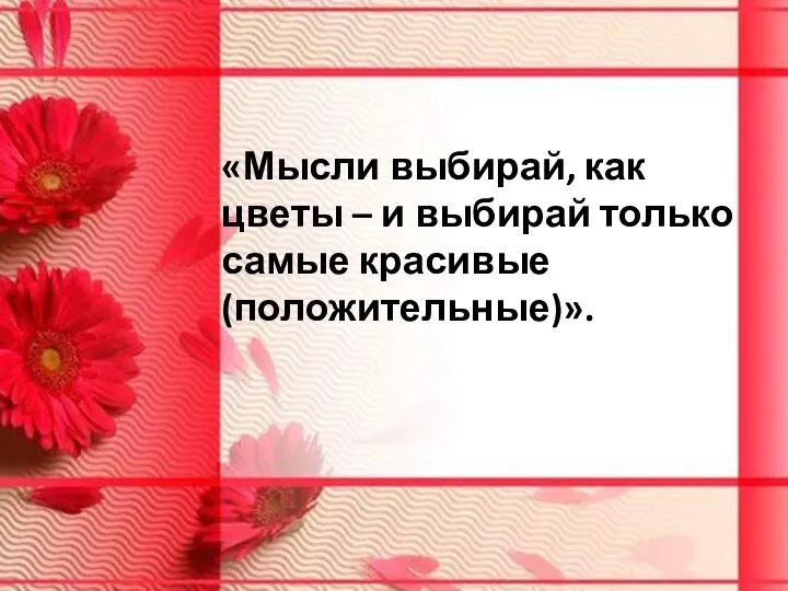 «Мысли выбирай, как цветы – и выбирай только самые красивые (положительные)».