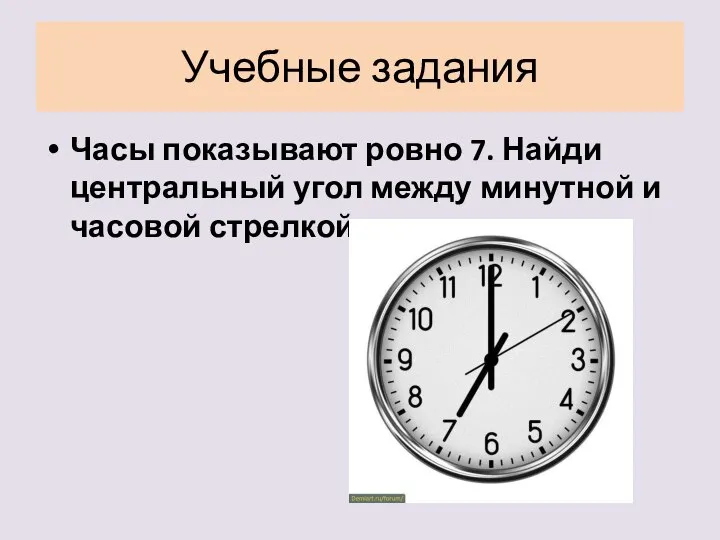 Учебные задания Часы показывают ровно 7. Найди центральный угол между минутной и часовой стрелкой.