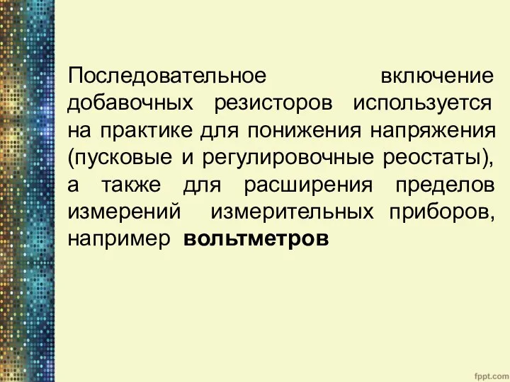 Последовательное включение добавочных резисторов используется на практике для понижения напряжения (пусковые и