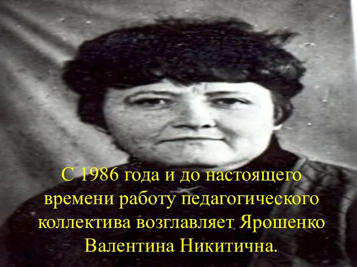 С 1986 года и до настоящего времени работу педагогического коллектива возглавляет Ярошенко Валентина Никитична.