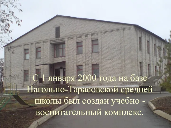 С 1 января 2000 года на базе Нагольно-Тарасовской средней школы был создан учебно - воспитательный комплекс.