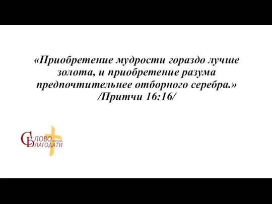 «Приобретение мудрости гораздо лучше золота, и приобретение разума предпочтительнее отборного серебра.» /Притчи 16:16/