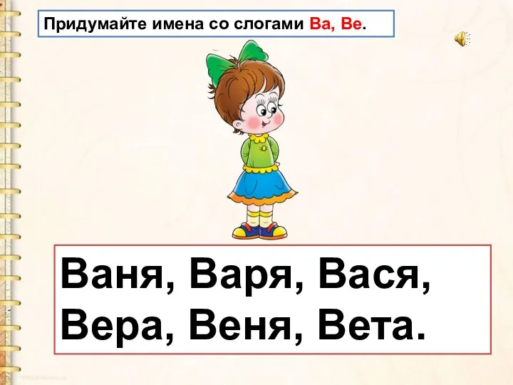 Ваня, Варя, Вася, Вера, Веня, Вета. Придумайте имена со слогами Ва, Be.