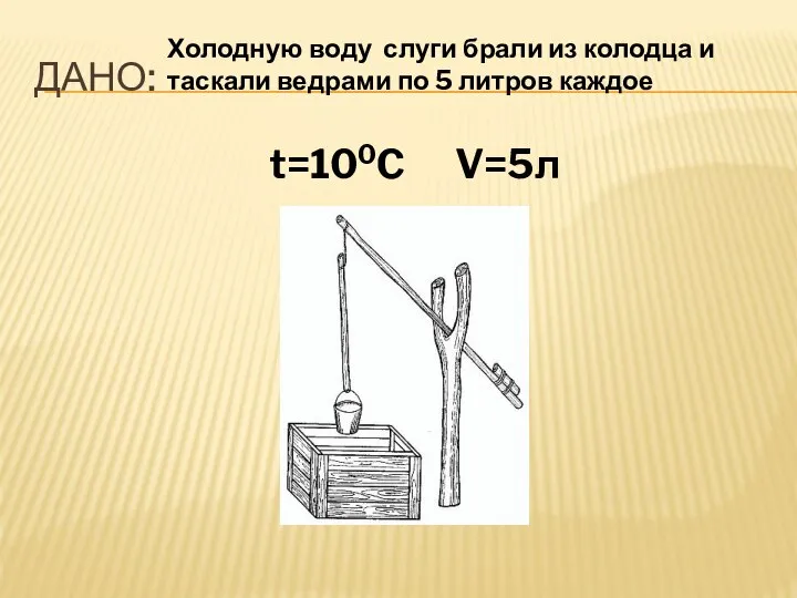 ДАНО: t=100C V=5л Холодную воду слуги брали из колодца и таскали ведрами по 5 литров каждое