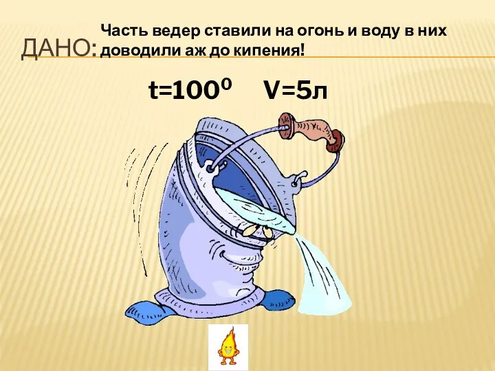 ДАНО: t=1000 V=5л Часть ведер ставили на огонь и воду в них доводили аж до кипения!