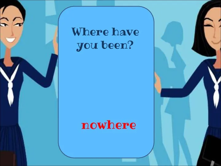 Where have you been? nowhere
