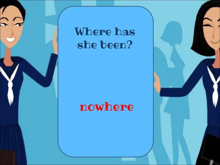Where has she been? nowhere