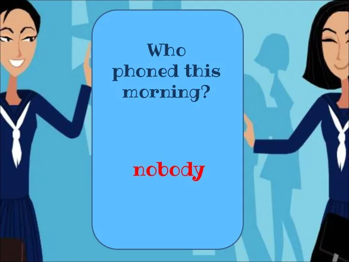Who phoned this morning? nobody