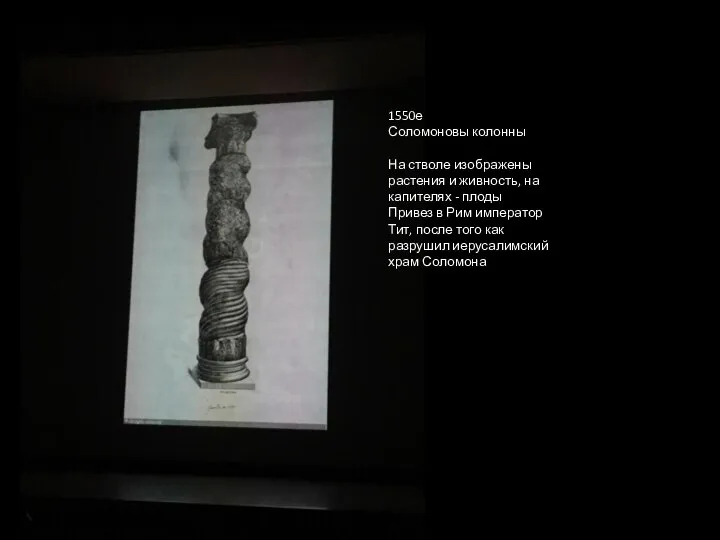 1550е Соломоновы колонны На стволе изображены растения и живность, на капителях -