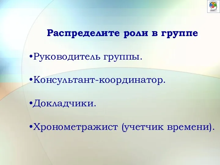 Распределите роли в группе Руководитель группы. Консультант-координатор. Докладчики. Хронометражист (учетчик времени).