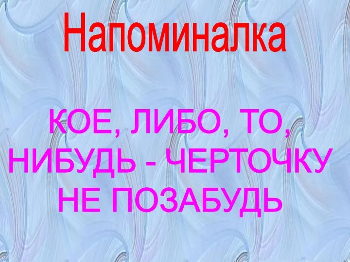 Напоминалка КОЕ, ЛИБО, ТО, НИБУДЬ - ЧЕРТОЧКУ НЕ ПОЗАБУДЬ