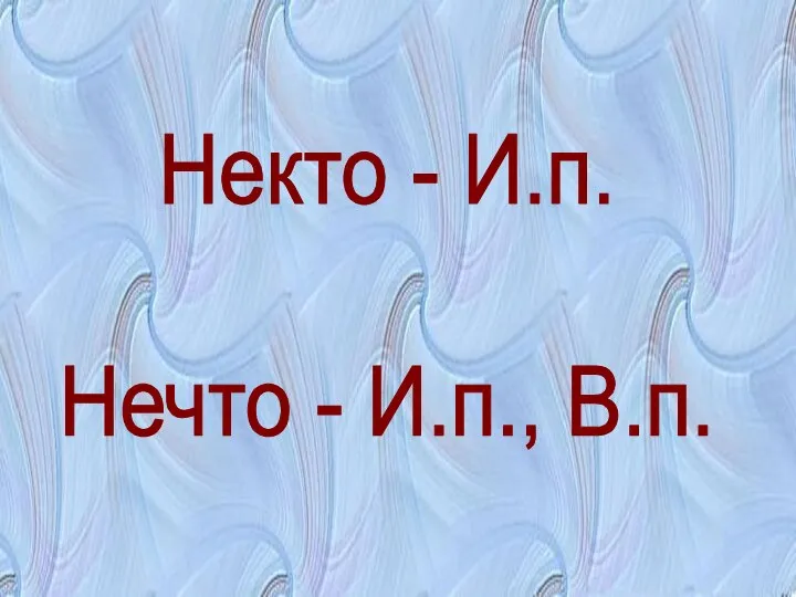 Некто - И.п. Нечто - И.п., В.п.