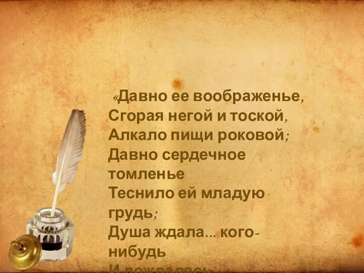 «Давно ее воображенье, Сгорая негой и тоской, Алкало пищи роковой; Давно сердечное