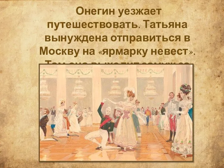 Онегин уезжает путешествовать. Татьяна вынуждена отправиться в Москву на «ярмарку невест». Там