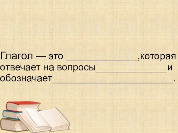 Глагол — это _____________,которая отвечает на вопросы_____________и обозначает______________________.