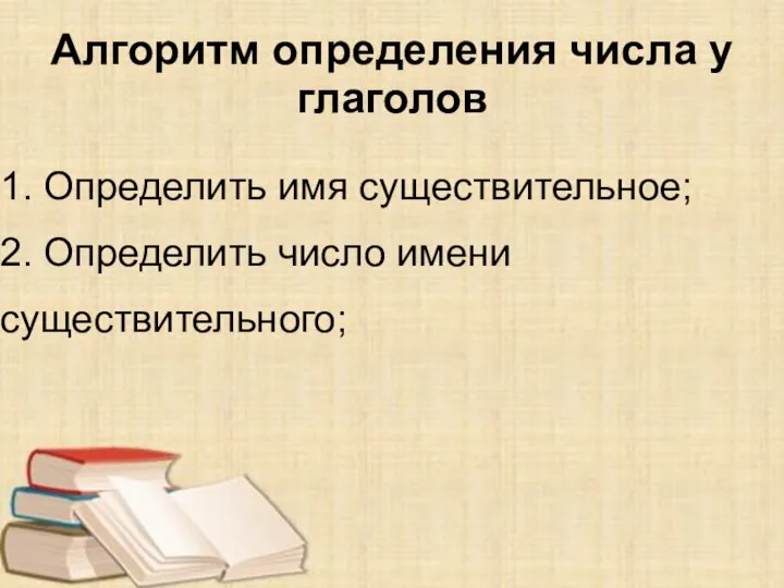 Алгоритм определения числа у глаголов 1. Определить имя существительное; 2. Определить число имени существительного;