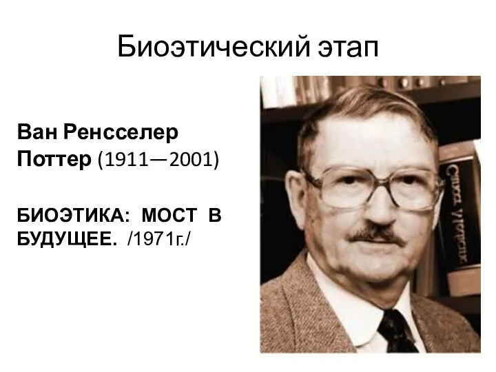 Биоэтический этап Ван Ренсселер Поттер (1911—2001) БИОЭТИКА: МОСТ В БУДУЩЕЕ. /1971г./