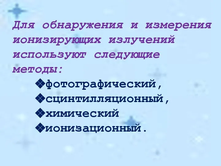 Для обнаружения и измерения ионизирующих излучений используют следующие методы: фотографический, сцинтилляционный, химический ионизационный.