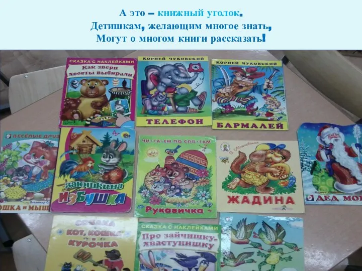 А это – книжный уголок. Детишкам, желающим многое знать, Могут о многом книги рассказать!