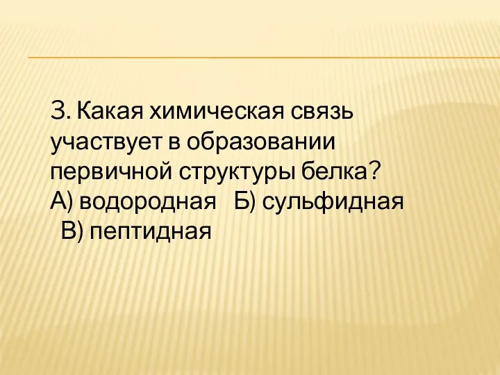 3. Какая химическая связь участвует в образовании первичной структуры белка? А) водородная Б) сульфидная В) пептидная