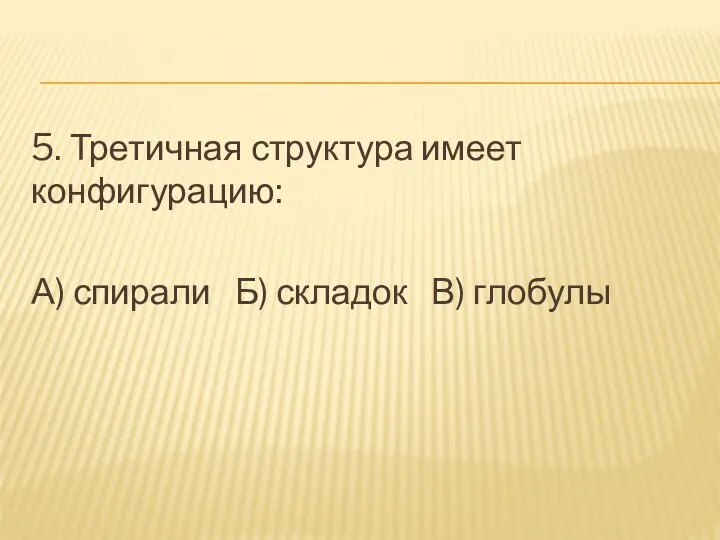 5. Третичная структура имеет конфигурацию: А) спирали Б) складок В) глобулы