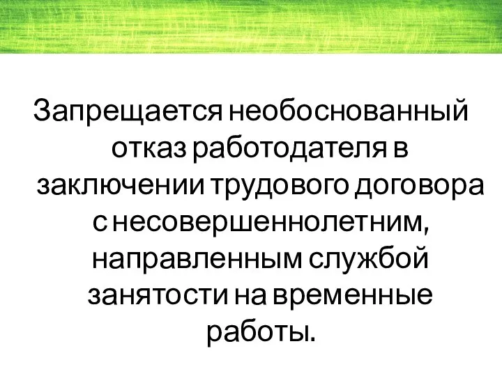 Запрещается необоснованный отказ работодателя в заключении трудового договора с несовершеннолетним, направленным службой занятости на временные работы.