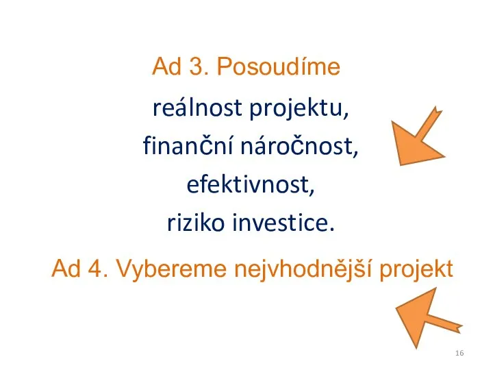 reálnost projektu, finanční náročnost, efektivnost, riziko investice. Ad 4. Vybereme nejvhodnější projekt Ad 3. Posoudíme