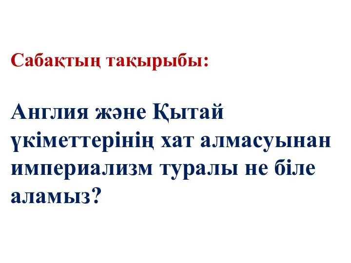 Cабақтың тақырыбы: Англия және Қытай үкіметтерінің хат алмасуынан империализм туралы не біле аламыз?