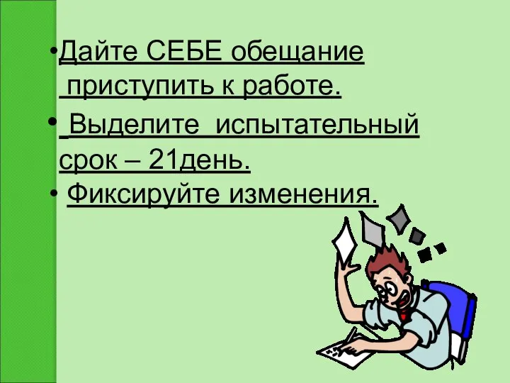 Дайте СЕБЕ обещание приступить к работе. Выделите испытательный срок – 21день. Фиксируйте изменения.