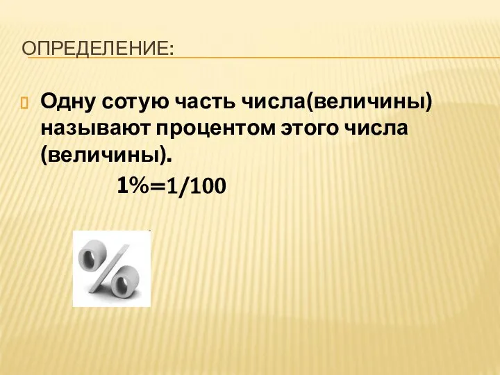 ОПРЕДЕЛЕНИЕ: Одну сотую часть числа(величины) называют процентом этого числа(величины). 1%=1/100