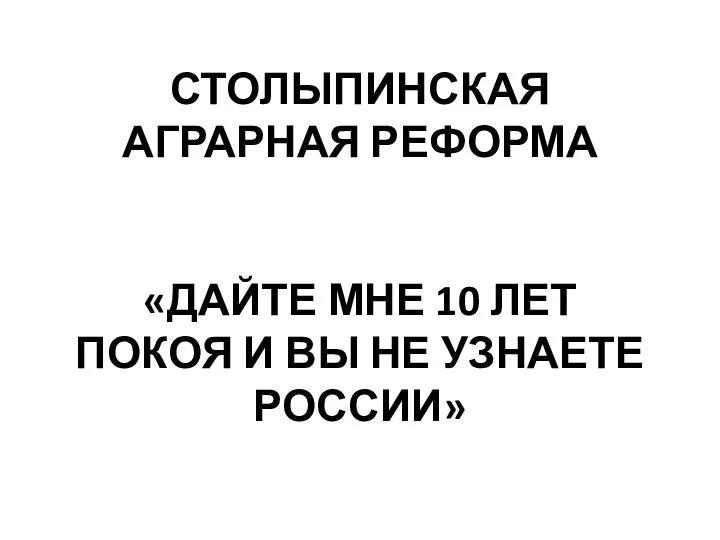 СТОЛЫПИНСКАЯ АГРАРНАЯ РЕФОРМА «ДАЙТЕ МНЕ 10 ЛЕТ ПОКОЯ И ВЫ НЕ УЗНАЕТЕ РОССИИ»