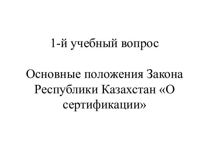 1-й учебный вопрос Основные положения Закона Республики Казахстан «О сертификации»