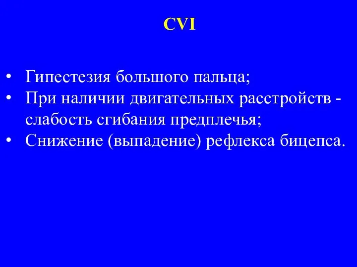 Гипестезия большого пальца; При наличии двигательных расстройств - слабость сгибания предплечья; Снижение (выпадение) рефлекса бицепса. CVI