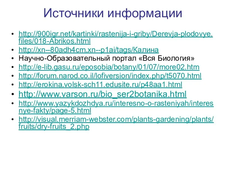 Источники информации http://900igr.net/kartinki/rastenija-i-griby/Derevja-plodovye.files/018-Abrikos.html http://xn--80adh4cm.xn--p1ai/tags/Калина Научно-Образовательный портал «Вся Биология» http://e-lib.gasu.ru/eposobia/botany/01/07/more02.htm http://forum.narod.co.il/lofiversion/index.php/t5070.html http://erokina.volsk-sch11.edusite.ru/p48aa1.html http://www.varson.ru/bio_ser2botanika.html http://www.yazykdozhdya.ru/interesno-o-rasteniyah/interesnye-fakty/page-5.html http://visual.merriam-webster.com/plants-gardening/plants/fruits/dry-fruits_2.php