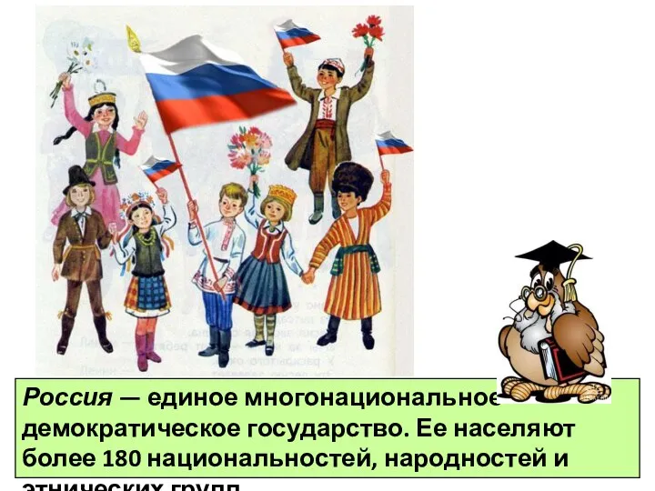 Россия — единое многонациональное демократическое государство. Ее населяют более 180 национальностей, народностей и этнических групп.