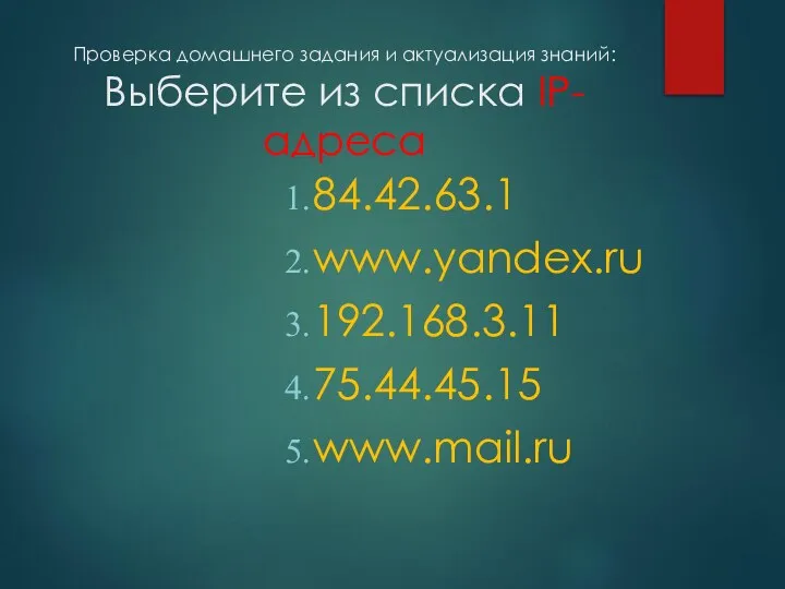 Проверка домашнего задания и актуализация знаний: Выберите из списка IP- адреса 84.42.63.1 www.yandex.ru 192.168.3.11 75.44.45.15 www.mail.ru